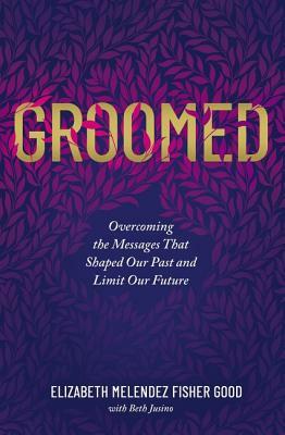 Groomed: Overcoming the Messages That Shaped Our Past and Limit Our Future by Elizabeth Melendez Fisher Good