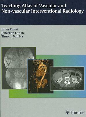 Teaching Atlas of Vascular and Non-Vascular Interventional Radiology by Jonathan M. Lorenz, Brian Funaki, Thuong G. Van Ha