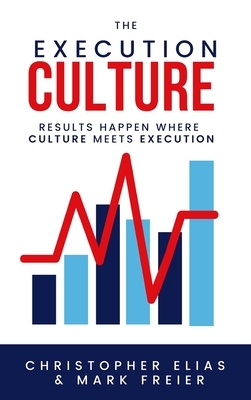 The Execution Culture: Results Happen Where Culture Meets Execution by Chris Elias, Mark Freier
