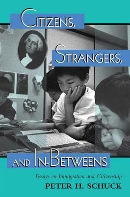 Citizens, Strangers, And In-betweens: Essays On Immigration And Citizenship by Peter Schuck