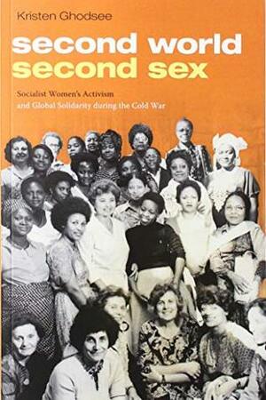 Second World, Second Sex: Socialist Women's Activism and Global Solidarity during the Cold War by Kristen R. Ghodsee