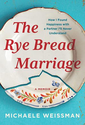 The Rye Bread Marriage: How I Found Happiness with a Partner I'll Never Understand by Michaele Weissman