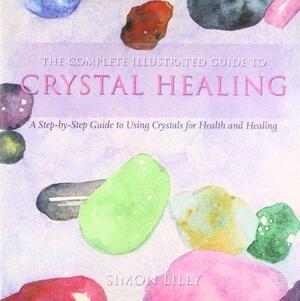 The Complete Illustrated Guide to Crystal Healing: A Step-by-step Guide to Using Crystals for Health and Healing by Simon Lilly