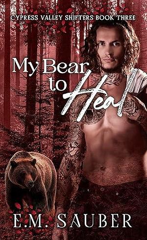 My Bear to Heal: Cypress Valley Shifters Book Three by E.M. Sauber, E.M. Sauber