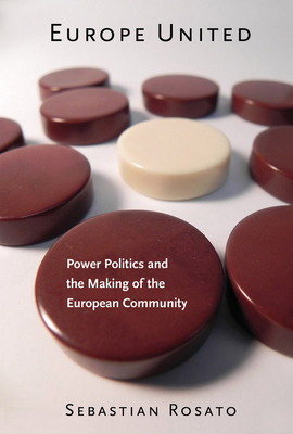 Europe United: Power Politics and the Making of the European Community by Sebastian Rosato