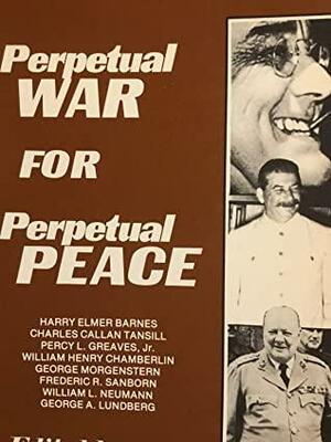 Perpetual War for Perpetual Peace: A Critical Examination of the Foreign Policy on Franklin Delano Roosevelt by Harry Elmer Barnes