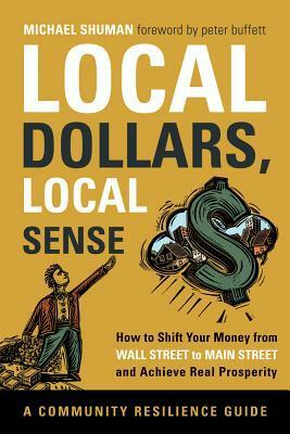 Local Dollars, Local Sense: How to Shift Your Money from Wall Street to Main Street and Achieve Real Prosperity by Michael H. Shuman