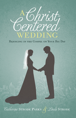 A Christ-Centered Wedding: Rejoicing in the Gospel on Your Big Day by Linda Strode, Catherine Parks