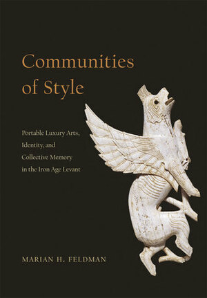 Communities of Style: Portable Luxury Arts, Identity, and Collective Memory in the Iron Age Levant by Marian H. Feldman