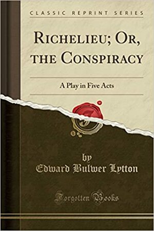 Richelieu, or the Conspiracy: A Play, in Five Acts; To Which Are Added Historical Odes on the Last Days of Elizabeth; Cromwell's Dream; The Death of Nelson by Edward Bulwer-Lytton