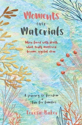 Moments Over Materials: When faced with death what truly mattered became crystal clear by Teresa Baker