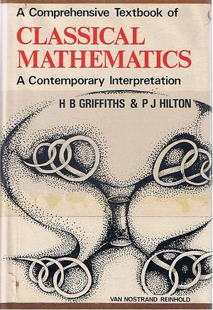 A Comprehensive Textbook of Classical Mathematics: A Contemporary Interpretation by Hubert Brian Griffiths, Peter John Hilton, Peter Hilton