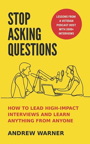 Stop Asking Questions: How to Lead High-Impact Interviews and Learn Anything from Anyone by Andrew Warner