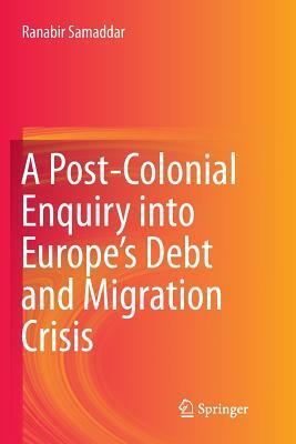 A Post-Colonial Enquiry Into Europe's Debt and Migration Crisis by Ranabir Samaddar