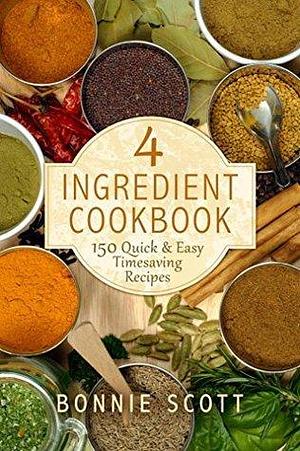 4 Ingredient Cookbook: 150 Quick & Easy Timesaving Recipes: Quick and Easy Cookbook by Bonnie Scott, Bonnie Scott