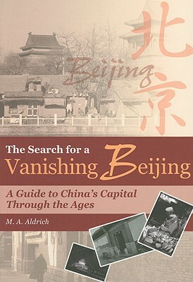 The Search for a Vanishing Beijing: A Guide to China's Capital Through the Ages by M. A. Aldrich