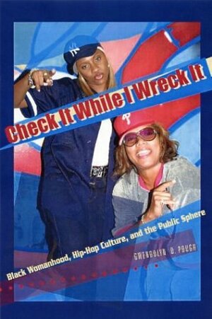 Check it While I Wreck It: Black Womanhood, Hip-Hop Culture, and the Public Sphere by Gwendolyn D. Pough