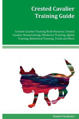 Crested Cavalier Training Guide Crested Cavalier Training Book Features: Crested Cavalier Housetraining, Obedience Training, Agility Training, Behavio by Edward Henderson