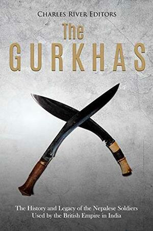 The Gurkhas: The History and Legacy of the Nepalese Soldiers Used by the British Empire in India by Charles River Editors