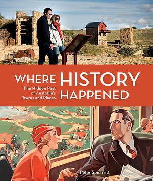 Where History Happened : Hidden Past of Australia's Towns and Places by Peter Spearritt