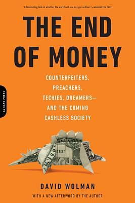 The End of Money: Counterfeiters, Preachers, Techies, Dreamers--And the Coming Cashless Society by David Wolman