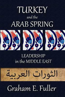 Turkey and the Arab Spring: Leadership in the Middle East by Graham E. Fuller