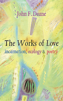 The Works of Love: Incarnation, Ecology and Poetry by John F. Deane