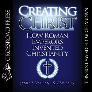 Creating Christ: How Roman Emperors Invented Christianity by James Valliant