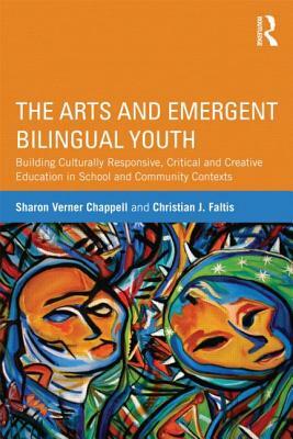 The Arts and Emergent Bilingual Youth: Building Culturally Responsive, Critical and Creative Education in School and Community Contexts by Sharon Verner Chappell, Christian J. Faltis