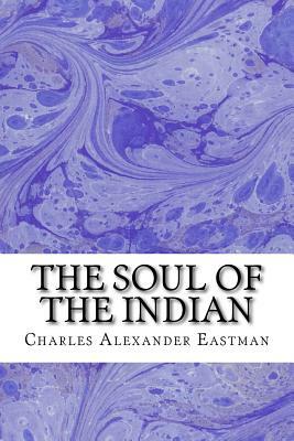 The Soul Of The Indian: (Charles Alexander Eastman Classics Collection) by Charles Alexander Eastman
