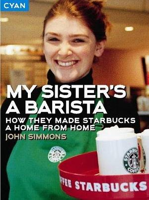 My Sister's a Barista : How They Made Starbucks a Home from Home by John Simmons, John Simmons
