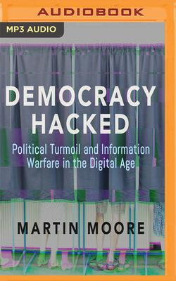 Democracy Hacked: Political Turmoil and Information Warfare in the Digital Age by Martin Moore