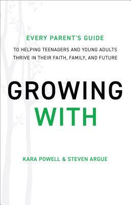 Growing with: Every Parent's Guide to Helping Teenagers and Young Adults Thrive in Their Faith, Family, and Future by Steven Argue, Kara Powell