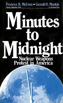 Minutes to Midnight: Nuclear Weapons Protest in America by Frances B. McCrea, Gerald E. Markle