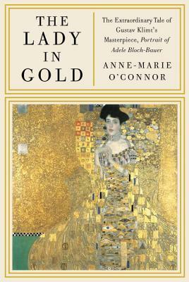 The Lady in Gold: The Extraordinary Tale of Gustav Klimt's Masterpiece, Portrait of Adele Bloch-Bauer by Anne-Marie O'Connor