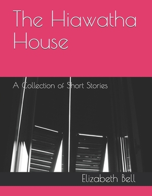 The Hiawatha House: A Collection of Short Stories by Elizabeth Bell