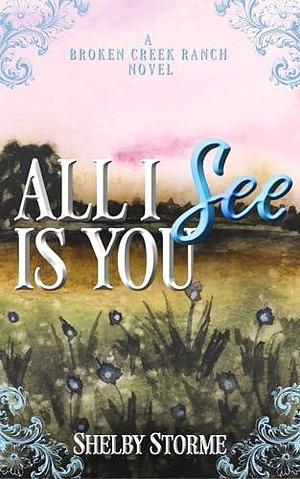 All I See Is You: A Broken Creek Ranch Novel by Shelby Storme, Shelby Storme