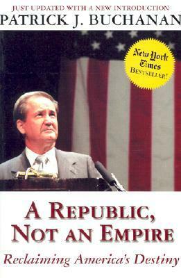 A Republic, Not an Empire: Reclaiming America's Destiny by Patrick J. Buchanan