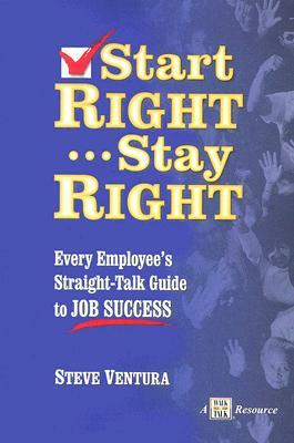 Start Right...Stay Right: Every Employee's Straight-Talk Guide to Job Success by Steve Ventura