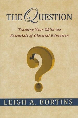 The Question - Teaching Your Child the Essentials of Classical Education by Leigh A. Bortins