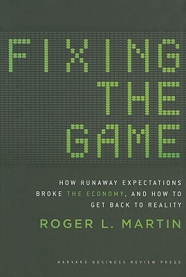 Fixing the Game: How Runaway Expectations Broke the Economy, and How to Get Back to Reality by Roger L. Martin