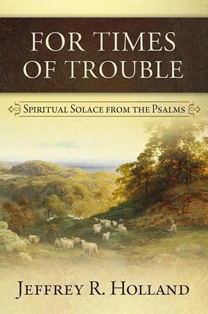 For Times of Trouble: Spiritual Solace from the Psalms by Jeffrey R. Holland