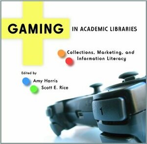 Gaming in Academic Libraries: Collections, Marketing, and Information Literacy by Scott E. Rice, Amy Harris