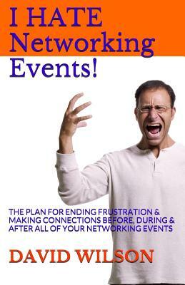 I Hate Networking Events!: The Plan for Ending Frustration & Making Connections Before, During & After All of Your Networking Events by David Wilson