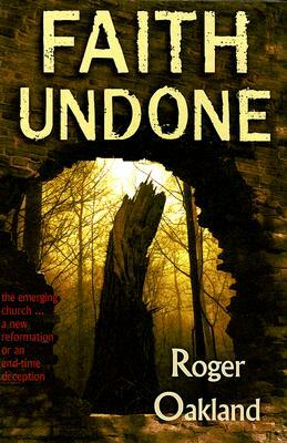 Faith Undone: The Emerging Church...a New Reformation or an End-Time Deception by Roger Oakland