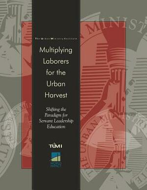 Multiplying Laborers for the Urban Harvest: Shifting the Paradigm for Servant Leadership Education by Don L. Davis