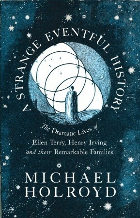 A Strange Eventful History: The Dramatic Lives of Ellen Terry, Henry Irving and their Remarkable Families by Michael Holroyd