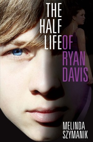 The Half Life of Ryan Davis by Melinda Szymanik