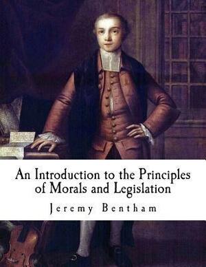 An Introduction to the Principles of Morals and Legislation: Jeremy Bentham by Jeremy Bentham