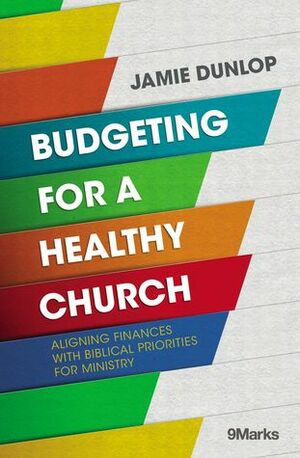 Budgeting for a Healthy Church: Aligning Finances with Biblical Priorities for Ministry by Jamie Dunlop